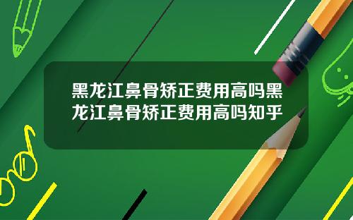 黑龙江鼻骨矫正费用高吗黑龙江鼻骨矫正费用高吗知乎