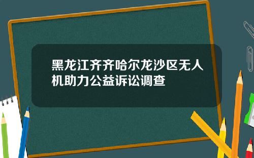 黑龙江齐齐哈尔龙沙区无人机助力公益诉讼调查
