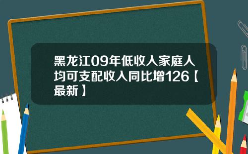 黑龙江09年低收入家庭人均可支配收入同比增126【最新】