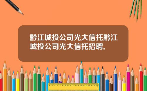 黔江城投公司光大信托黔江城投公司光大信托招聘.