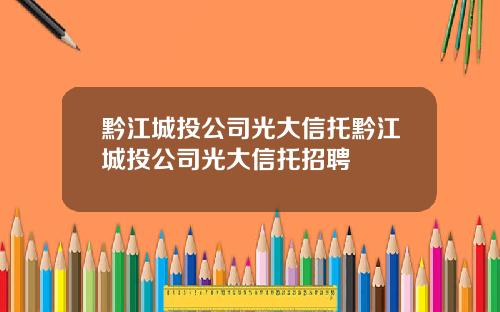 黔江城投公司光大信托黔江城投公司光大信托招聘