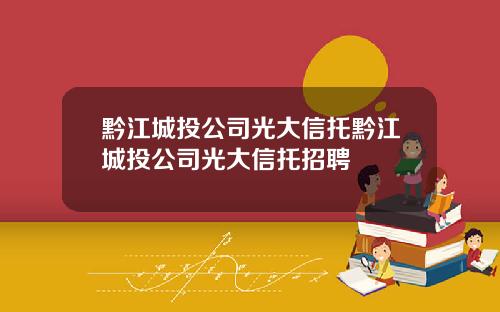 黔江城投公司光大信托黔江城投公司光大信托招聘