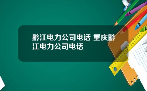 黔江电力公司电话 重庆黔江电力公司电话