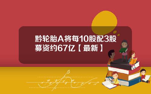 黔轮胎A将每10股配3股募资约67亿【最新】
