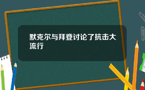 默克尔与拜登讨论了抗击大流行