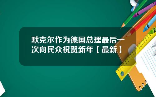 默克尔作为德国总理最后一次向民众祝贺新年【最新】