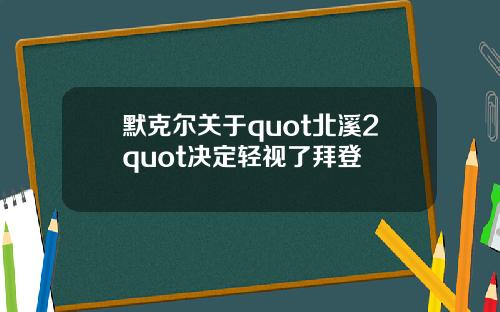默克尔关于quot北溪2quot决定轻视了拜登