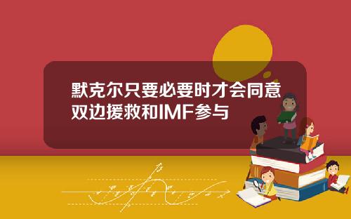 默克尔只要必要时才会同意双边援救和IMF参与