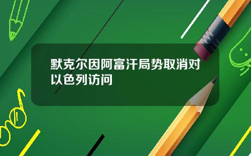 默克尔因阿富汗局势取消对以色列访问