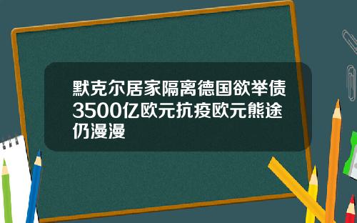 默克尔居家隔离德国欲举债3500亿欧元抗疫欧元熊途仍漫漫