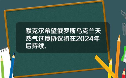 默克尔希望俄罗斯乌克兰天然气过境协议将在2024年后持续.