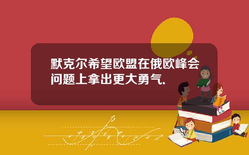 默克尔希望欧盟在俄欧峰会问题上拿出更大勇气.