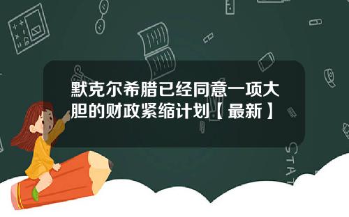 默克尔希腊已经同意一项大胆的财政紧缩计划【最新】