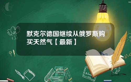 默克尔德国继续从俄罗斯购买天然气【最新】
