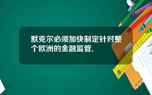 默克尔必须加快制定针对整个欧洲的金融监管.