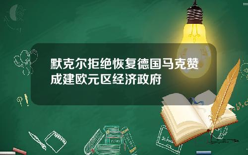 默克尔拒绝恢复德国马克赞成建欧元区经济政府