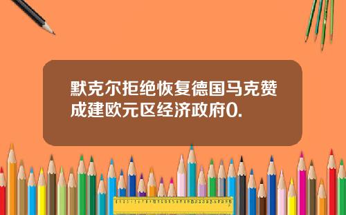 默克尔拒绝恢复德国马克赞成建欧元区经济政府0.