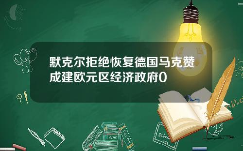 默克尔拒绝恢复德国马克赞成建欧元区经济政府0