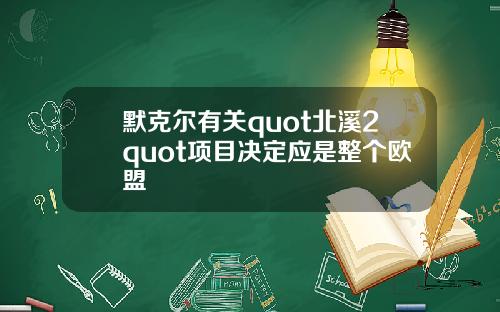 默克尔有关quot北溪2quot项目决定应是整个欧盟