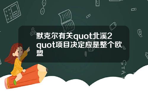 默克尔有关quot北溪2quot项目决定应是整个欧盟