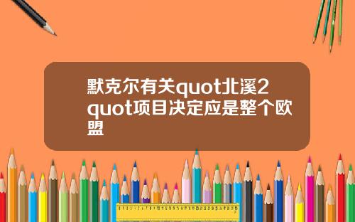 默克尔有关quot北溪2quot项目决定应是整个欧盟