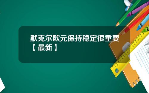 默克尔欧元保持稳定很重要【最新】