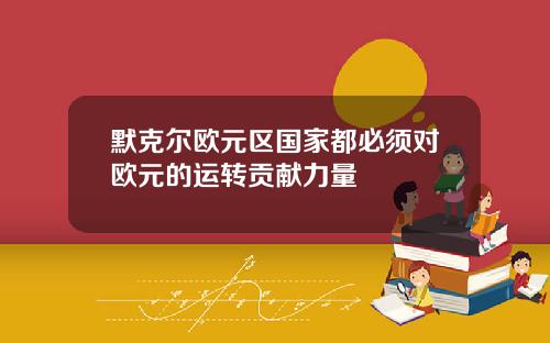 默克尔欧元区国家都必须对欧元的运转贡献力量