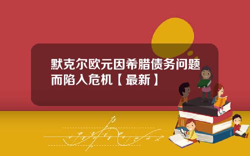 默克尔欧元因希腊债务问题而陷入危机【最新】