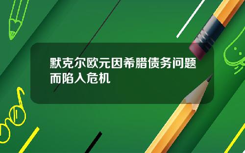 默克尔欧元因希腊债务问题而陷入危机