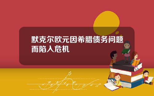 默克尔欧元因希腊债务问题而陷入危机