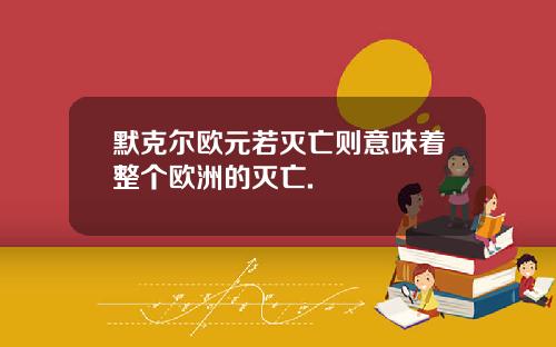 默克尔欧元若灭亡则意味着整个欧洲的灭亡.