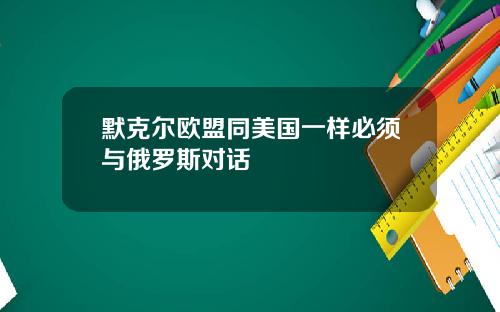 默克尔欧盟同美国一样必须与俄罗斯对话
