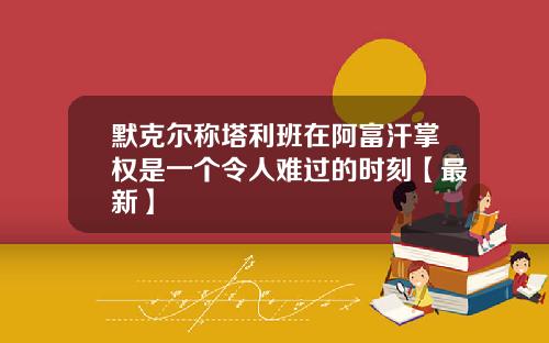 默克尔称塔利班在阿富汗掌权是一个令人难过的时刻【最新】
