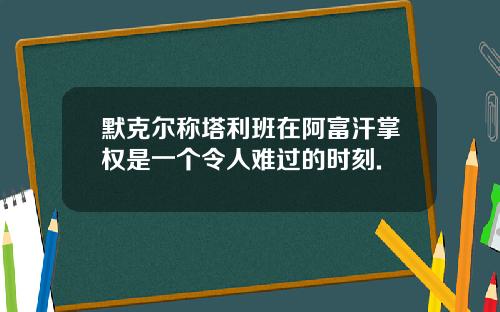 默克尔称塔利班在阿富汗掌权是一个令人难过的时刻.