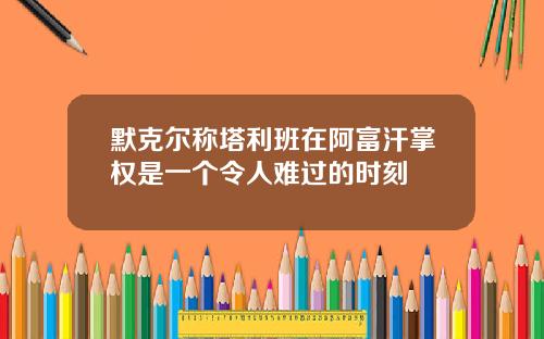 默克尔称塔利班在阿富汗掌权是一个令人难过的时刻
