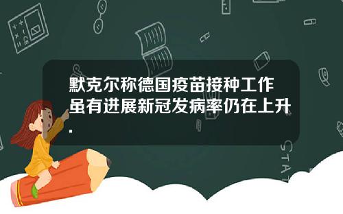 默克尔称德国疫苗接种工作虽有进展新冠发病率仍在上升.