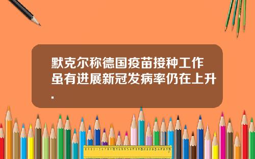默克尔称德国疫苗接种工作虽有进展新冠发病率仍在上升.