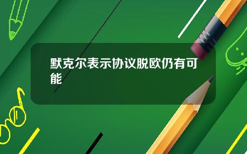 默克尔表示协议脱欧仍有可能