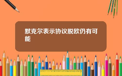 默克尔表示协议脱欧仍有可能