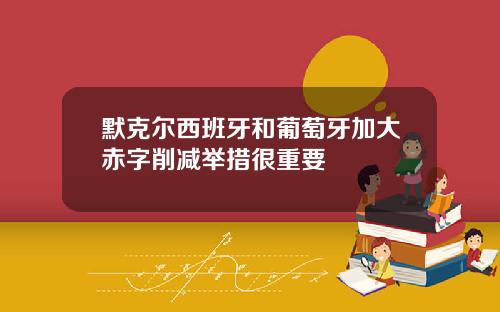 默克尔西班牙和葡萄牙加大赤字削减举措很重要