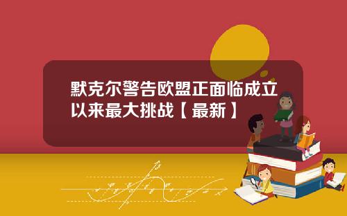 默克尔警告欧盟正面临成立以来最大挑战【最新】