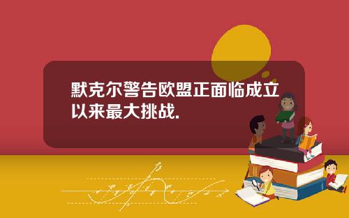 默克尔警告欧盟正面临成立以来最大挑战.