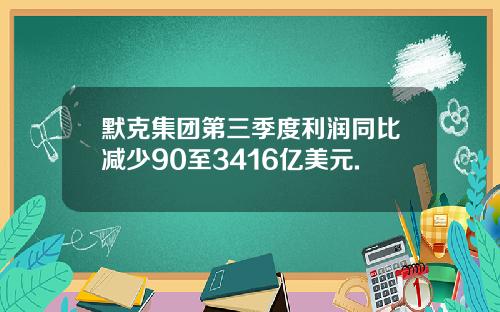默克集团第三季度利润同比减少90至3416亿美元.