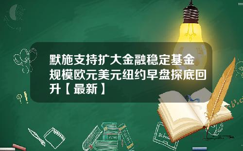 默施支持扩大金融稳定基金规模欧元美元纽约早盘探底回升【最新】