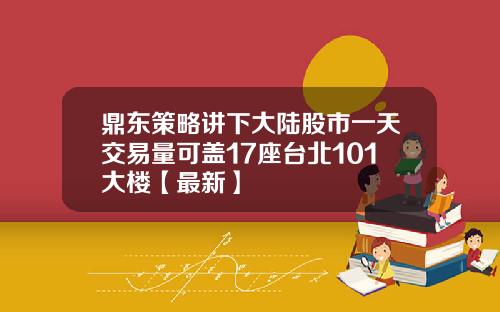 鼎东策略讲下大陆股市一天交易量可盖17座台北101大楼【最新】