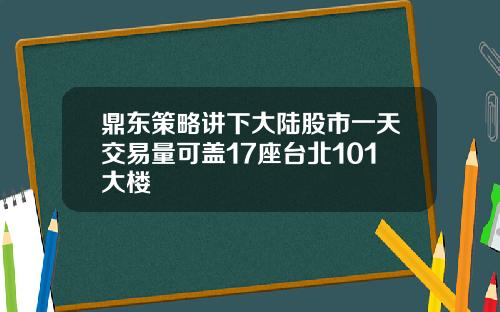 鼎东策略讲下大陆股市一天交易量可盖17座台北101大楼