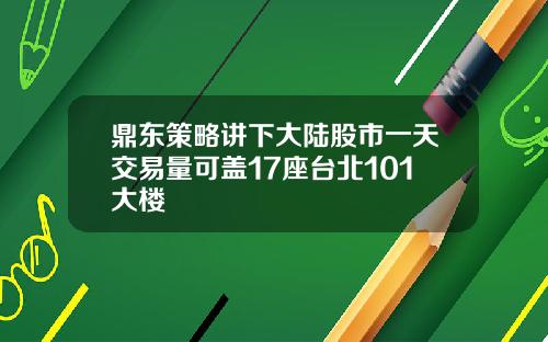 鼎东策略讲下大陆股市一天交易量可盖17座台北101大楼