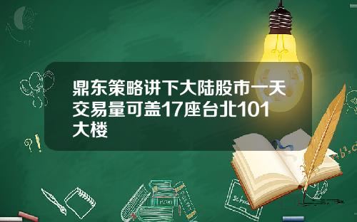 鼎东策略讲下大陆股市一天交易量可盖17座台北101大楼