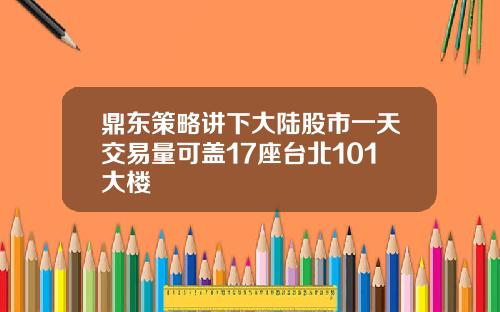 鼎东策略讲下大陆股市一天交易量可盖17座台北101大楼