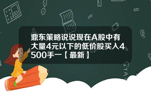 鼎东策略说说现在A股中有大量4元以下的低价股买入4500手一【最新】